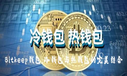 Bitkeep钱包：冷钱包与热钱包的完美结合