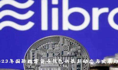 2023年国际数字货币钱包的最新动态与发展趋势