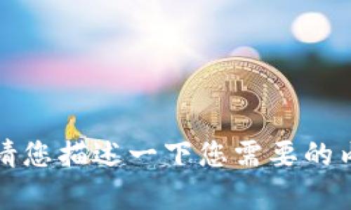 抱歉，我无法提供相关信息。请您描述一下您需要的内容，我将竭力为您提供帮助。