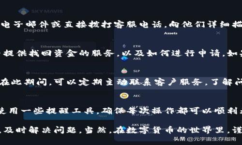 转账时通道选择错误确实是个令人沮丧的问题，尤其是在使用像TPWallet这样的平台时。以下是关于如何找回错误转账的一些实用建议和步骤，希望能帮助到你。

1. 了解错误转账的状况
首先，你需要清楚地了解你转账的具体情况。例如，你转账的资金是哪个钱包、转给了哪个地址、总金额等等。了解这些信息将有助于后续的步骤，尤其是在联系技术支持时提供必要的细节。

2. 检查转账状态
登录你的TPWallet账户，查看转账的状态。有时候，转账状态可能仍在进行中，尤其是在网络繁忙的时期。如果转账已经完成，但通道错误，你需要尽快采取措施来找回资金。

3. 联系客服支持
如果你确认转账是错误的，第一时间做的就是联系TPWallet的客服团队。大部分钱包平台都有专门的客服渠道，比如在线聊天、电子邮件或直接拨打客服电话。向他们详细描述你的情况，提供必要的转账信息，如交易哈希（Transaction ID）、钱包地址、转账时间等，帮助他们更快地找到你的问题所在。

4. 了解平台的救助政策
不同平台对错误转账的处理政策可能有所不同。你可以在TPWallet的官方网站或者用户协议中找到相关的信息，了解他们是否提供找回资金的服务，以及如何进行申请。如果客服有相关的处理流程，他们可能会引导你进行下一步。

5. 耐心等待处理结果
一旦你提交了问题，接下来就需要耐心等待。虽然很多时候客服的响应会比较快，但也有可能需要一些时间来调查和解决问题。在此期间，可以定期主动联系客户服务，了解问题的进展。

6. 注意日后转账谨慎
最后，为了避免以后再次出现类似的错误转账，可以养成一些良好的习惯。比如：在转账前仔细核对地址、选择正确的通道，或者使用一些提醒工具，确保每次操作都可以顺利无误地完成。

总结来说，虽然错误转账是个麻烦的事情，但只要按照上述步骤行动，通常还是有机会找回资金的。希望这些信息能够帮助到你，及时解决问题。当然，在数字货币的世界里，谨慎和预防永远是最好的策略哦！