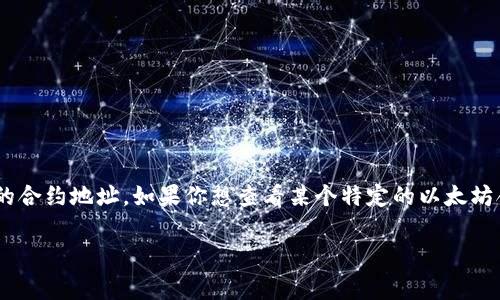 以太坊不是一个单一的合约地址，而是一个支持多个智能合约的平台。每个部署在以太坊网络上的智能合约都有一个独特的合约地址。如果你想查看某个特定的以太坊合约地址，通常可以通过区块链浏览器（如Etherscan）进行查询。只需输入该合约的名称或相关信息，就能找到其合约地址。

如果你有特定的合约或项目想了解，可以告诉我，我会尽力提供更多信息！