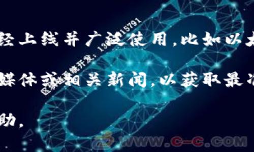 区块链钱包的上线情况取决于具体的项目或平台。在过去的几年中，许多区块链钱包已经上线并广泛使用，比如以太坊钱包、比特币钱包等，各种数字货币钱包都在不断取更新版本和扩展功能。

如果您具体想了解某一款区块链钱包的上线信息，建议您查看该项目的官方网站、社交媒体或相关新闻，以获取最准确、最新的信息。这些平台通常会发布关于产品上线、功能更新和用户指南的详细信息。

如果您需要更多关于某个具体钱包的详细信息，欢迎告诉我，我将竭诚为您提供更多帮助。