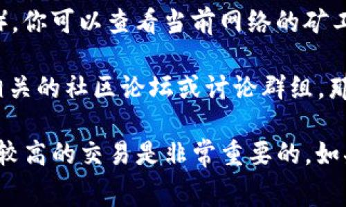 关于使用TPWallet进行交易时的矿工费用（Gas Fee），矿工费用会受到多种因素的影响，包括网络拥堵程度和交易的复杂性等。因此，矿工费用并不是固定的，并且会随着时间的推移而有所变化。

如果你想更准确地了解到TPWallet当前的矿工费用，可以通过以下几种方式进行查询：

1. **在TPWallet内查询**：通常，TPWallet在进行交易前会显示当前的矿工费用，用户可以在交易确认页面看到。

2. **访问区块链浏览器**：通过相关的区块链浏览器（如EtherScan、Tronscan等），你可以查看当前网络的矿工费用数据。这些网站通常会提供实时的费用信息。

3. **社区和论坛**：如果你在使用TPWallet时遇到不确定的费用问题，可以查阅相关的社区论坛或讨论群组，那里的用户可能会分享他们的经验和当前的矿工费用情况。

综上所述，矿工费用是一个动态变化的值，了解最新的费用信息对于进行成本效益较高的交易是非常重要的。如果你还有其他具体问题或者需求，欢迎继续提问！