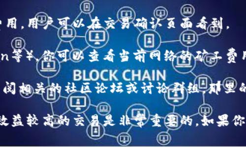 关于使用TPWallet进行交易时的矿工费用（Gas Fee），矿工费用会受到多种因素的影响，包括网络拥堵程度和交易的复杂性等。因此，矿工费用并不是固定的，并且会随着时间的推移而有所变化。

如果你想更准确地了解到TPWallet当前的矿工费用，可以通过以下几种方式进行查询：

1. **在TPWallet内查询**：通常，TPWallet在进行交易前会显示当前的矿工费用，用户可以在交易确认页面看到。

2. **访问区块链浏览器**：通过相关的区块链浏览器（如EtherScan、Tronscan等），你可以查看当前网络的矿工费用数据。这些网站通常会提供实时的费用信息。

3. **社区和论坛**：如果你在使用TPWallet时遇到不确定的费用问题，可以查阅相关的社区论坛或讨论群组，那里的用户可能会分享他们的经验和当前的矿工费用情况。

综上所述，矿工费用是一个动态变化的值，了解最新的费用信息对于进行成本效益较高的交易是非常重要的。如果你还有其他具体问题或者需求，欢迎继续提问！