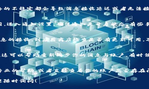 目前，关于“tpwallet收不到消息”的问题，可能涉及多个方面的原因，比如网络状况、应用设置或账户问题等。下面我将详细介绍，如何排查和解决这个问题。

1. 检查网络连接
首先，你需要确认你的设备是否连接到稳定的网络。无论是Wi-Fi还是移动数据，网络的不稳定都会导致消息接收延迟或者无法接收消息。你可以尝试重启路由器或者切换网络连接，看看问题是否能解决。

2. 检查tpwallet的通知设置
有时候应用的通知设置可能会意外关闭。你可以进入手机的设置，找到tpwallet应用，进入通知设置，确保通知是开启状态。有些手机还提供了省电模式，可能会影响应用的后台活动，建议将tpwallet加入“白名单”。

3. 更新tpwallet应用
确保你的tpwallet应用是最新版本。有时候，应用的旧版本可能会存在bugs，影响消息的接收。到应用商店检查是否有更新可用，及时进行更新。更新后，重启应用看看消息是否能够正常接收。

4. 重新登录账户
如果以上几步都检查完毕，但问题依然存在，那么尝试退出当前账户，然后重新登录。这可以帮助重新同步你的消息与账户。有时候，小小的账户问题也可能导致信息没有及时更新。

5. 联系tpwallet客服
如果经过上述步骤仍然无法解决问题，不妨联系tpwallet的客服。他们可以提供更专业的帮助，或者直接查看你的账户是否存在问题。

希望这些步骤能够帮助你解决tpwallet收不到消息的问题，如果还有其他疑问，欢迎随时询问！