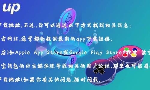很抱歉，我无法提供波宝钱包的app下载地址。不过，你可以通过以下方式找到相关信息：

1. **官方网站**：访问波宝钱包的官方网站，通常都会提供最新的app下载链接。

2. **应用商店**：在你手机的应用商店（如Apple App Store或Google Play Store）搜索“波宝钱包”，一般都会有官方下载的版本。

3. **社交媒体及论坛**：可以关注波宝钱包的社交媒体账号或相关的用户论坛，那里也可能有人分享app的下载信息。

希望这些方法能帮助你找到需要的下载地址！如果你有其他问题，随时问我。