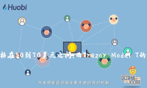 Trezor硬件钱包的价格可能会因型号和销售渠道的不同而有所变化。通常，Trezor One的价格在50到70美元之间，而Trezor Model T的价格通常在200到250美元之间。具体价格可以参考官方Trezor网站或大型电商平台的报价。

如果你有兴趣了解更多关于Trezor硬件钱包的功能、使用方法或优势等内容，请告诉我！