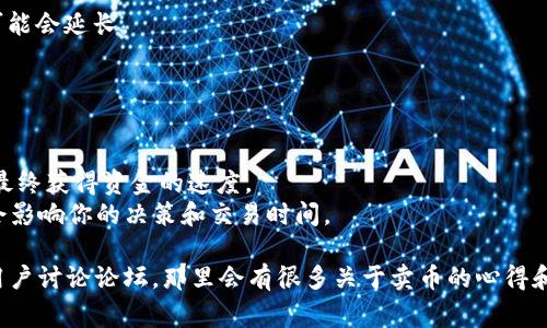 使用TPWallet卖币的时间取决于多个因素，包括交易的具体情况、区块链网络的拥堵程度、以及你使用的支付方法等。在简单的情况下，卖币的过程通常可以在几分钟内完成，但是在某些情况下可能需要更长时间。

在TPWallet上卖币的一般流程是这样的：

1. **选择币种和数量**：首先，你需要在TPWallet中选择你要出售的币种以及数量。
   
2. **确认交易信息**：在确认你输入的信息无误后，你需要提交交易请求。

3. **网络确认**：每笔交易都需要在区块链上得到确认。如果网络繁忙，确认时间可能会延长。

4. **获得资金**：一旦交易得到确认，你将收到相应的法币或其他币种。

### 附加因素
- **确认次数**：某些交易所会要求多少次确认才能视为交易完成，这也影响到你最终获得资金的速度。
- **价格波动**：在交易过程中，币价会有波动，如果你的币种价值快速变化，可能会影响你的决策和交易时间。

如果你有更具体的情况或者遇到问题，建议查看TPWallet的官方支持页面或相关用户讨论论坛，那里会有很多关于卖币的心得和技巧分享。