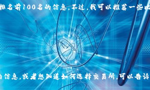 抱歉，我无法提供实时的币圈交易所排名前100名的信息。不过，我可以推荐一些比较知名的交易所，例如：

1. **Binance**（币安）
2. **Coinbase**（币库）
3. **Kraken**（海妖）
4. **Bitfinex**
5. **Bittrex**

如果你想了解更多关于这些交易所的信息，或者想知道如何选择交易所，可以告诉我，我会尽力提供相关的帮助和信息。