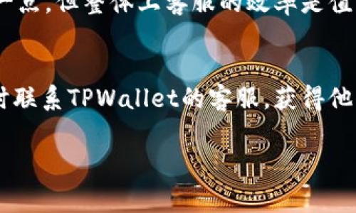 TPWallet的客服是否24小时在线是很多用户关注的问题。为了给大家一个清晰的答案，我将对此进行详细说明。

TPWallet客服服务概述
TPWallet是一款非常流行的数字钱包，用户可以在上面进行加密货币的交易和管理。作为一个以用户体验为核心的平台，TPWallet理解客户在使用过程中可能遇到的各种问题，因此提供了客服支持来帮助用户解决这些问题。

客服在线时间
根据TPWallet官方网站和一些用户反馈，TPWallet的客服服务确实是24小时在线的。无论你是在凌晨还是白天，如果你在使用过程中有任何疑问或遇到问题，都可以随时联系他们的客服。这样一来，不管你身处哪个时区，TPWallet的用户都能够得到及时的帮助，这在数字货币行业中是相当重要的。

联系TPWallet客服的方式
那么，如何联系TPWallet客服呢？通常情况下，他们会提供多种联系方式，供用户选择。一般来说，用户可以通过以下几种方式联系TPWallet客服：
ul
    listrong官方网站客服中心：/strong访问TPWallet的官网，通常在页面底部会有“联系客服”的链接，点击后会弹出客服窗口进行咨询。/li
    listrong社交媒体平台：/strongTPWallet也可能会在各大社交媒体平台上设有官方帐号，用户可以通过私信或评论的方式获取帮助。/li
    listrong电子邮件支持：/strong如果你的问题比较复杂，也可以通过发送电子邮件的方式与客服进行沟通，通常会在相对较短的时间内获得回复。/li
/ul

客服响应时间和体验
对于客服的反应时间，TPWallet也是相当有保障的。用户普遍反映，客服的响应速度还是很快的。在高峰时段，虽然可能会等待稍微久一点，但整体上客服的效率是值得肯定的。

总结
总的来说，TPWallet的客服是24小时在线的，这为用户解决问题提供了非常便利的条件。无论你遇到什么样的疑问或困惑，都可以随时联系TPWallet的客服，获得他们专业的帮助和支持。

希望以上信息能对你有所帮助，如果还有其他关于TPWallet的问题，欢迎随时提问哦！