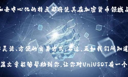 UniUSDT是基于区块链技术的一种加密货币，具体来说，它是与Tether（USDT）锚定的一种代币，通常用于去中心化金融（DeFi）协议或交易平台中。下面是对UniUSDT的详细介绍。

### UniUSDT的背景

什么是Tether（USDT）？
说真的，如果你对加密货币稍微了解一点，应该听说过Tether（USDT）。它是一种稳定币，其价值通常与美元1:1挂钩，这就意味着1 USDT的价值通常等于1美元。这种稳定性使得它在加密货币市场中扮演着重要的角色，就像是数字世界里的“美元”。

UniUSDT是怎么来的？
那么，UniUSDT又是什么呢？UniUSDT是基于以太坊或其他智能合约平台发行的代币，旨在将USDT的便利性与去中心化金融应用的功能结合起来。简而言之，它可以让用户在去中心化交易所（DEX）上更灵活地进行交易，无需依赖传统的中心化平台。

### UniUSDT的特点

1. 去中心化的优势
UniUSDT的最大优势之一就是它的去中心化特性。说真的，去中心化金融（DeFi）是当前加密货币世界的一大趋势。通过使用UniUSDT，用户可以避免中心化平台带来的各种限制和风险，比如账户被冻结、交易延迟等问题。

2. 交易灵活性
与传统的交易所不同，UniUSDT可以在去中心化交易所（如Uniswap、SushiSwap等）上进行交易。这就意味着你可以随时随地进行交易，而不必按照中心化平台的时间表来运作。

3. 兼容性和流动性
UniUSDT通常与多个DeFi协议兼容，这意味着你可以在不同的平台之间轻松转移它。这种流动性让用户可以更好地利用市场机会，进行套利交易或者流动性挖矿等。

### UniUSDT的使用场景

1. 投资和交易
如果你是一个加密货币投资者，UniUSDT可以为你提供一个相对稳定的交易媒介。你可以用UniUSDT在市场上进行投资，而不会受到其他波动性更大的加密货币的影响。

2. 流动性挖矿
说真的，流动性挖矿是DeFi中的一大热点。使用UniUSDT，你可以把自己的代币注入到流动性池中，以获得额外的收益。每次有交易发生，你都可以获得一定比例的手续费作为回报，这也是一种不错的被动收入来源。

3. 借贷和融资
在一些DeFi平台上，你也可以使用UniUSDT作为抵押品进行借贷。这种方式让你能够在不出售资产的情况下，获得流动资金。比如，你可以用UniUSDT作为抵押，从平台上借取其他代币来进行交易，从而获得潜在的收益。

### 未来展望

UniUSDT的未来
未来，随着DeFi市场的不断发展，UniUSDT可能会迎来更多的应用场景。不论是投资、交易，还是借贷，其灵活性和去中心化的特点都将使其在加密货币领域占据重要位置。不过，投资有风险，大家在使用UniUSDT等代币时，务必要做好自己的研究（DYOR），切忌盲目跟风。

### 总结

最后的小结
总的来说，UniUSDT是一种结合了USDT稳定性和去中心化交易优势的加密货币。它为用户提供了在DeFi世界中灵活、方便的交易方式。不过，正如我们所知道的，加密货币投资充满风险，建议大家在投资之前，认真进行研究和分析。

通过这样的方式，UniUSDT为那些想要在加密货币领域探索更多可能性的用户提供了一个新的选择。我希望这篇文章能够帮助到你，让你对UniUSDT有一个更清晰的认识！如果你还有其他问题，欢迎继续提问哦！