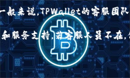 关于TPWallet客服的上班时间，通常情况下，可以在其官方网站或者应用内查找到相关信息。一般来说，TPWallet的客服团队会在工作日的早上九点到晚上六点之间提供在线服务。也可能根据不同的假期安排有所调整。

如果你正好在这个时间段寻求帮助，建议直接通过他们的官方渠道联系，以获得更准确的信息和服务支持。若客服人员不在，你也可以留留言，通常会在上班时间内及时回复你。

如果还有其它具体问题，欢迎随时问我！