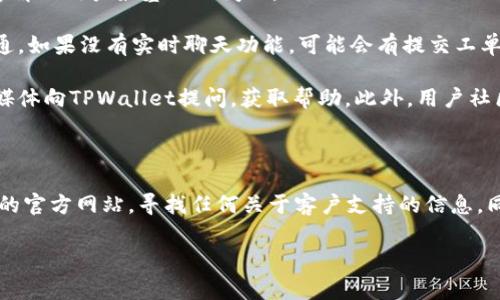 关于TPWallet是否提供客服的问题，实际上TPWallet作为一个数字货币钱包，通常会在其官方网站和应用程序内提供一些支持渠道。常见的客服支持方式有：

1. **常见问题解答（FAQ）**：大多数钱包会在其网站上设有一个常见问题解答的栏目，通常能够解决用户最基础的问题。

2. **在线聊天或提交工单**：一些钱包可能会集成在线聊天功能，用户可以实时与客服人员沟通。如果没有实时聊天功能，可能会有提交工单的选项，用户可以描述问题并寻求帮助。

3. **社交媒体和社区支持**：许多技术公司在社交媒体上也提供支持。有时用户可以通过社交媒体向TPWallet提问，获取帮助。此外，用户社区会在一些平台上活跃，用户也可以寻求其他用户的帮助。

4. **电子邮件支持**：某些钱包还提供电子邮件支持，用户可以通过发送邮件来询问问题。

如果你在使用TPWallet时遇到问题，而没有找到客服，如果这种情况比较常见，建议你查看他们的官方网站，寻找任何关于客户支持的信息。同时，不妨在使用前确认他们的支持渠道和响应时间，以便在需要帮助时能够迅速找到解决方案。

希望这些信息能够帮助到你！如果你有其他关于TPWallet的具体问题，欢迎随时提问。