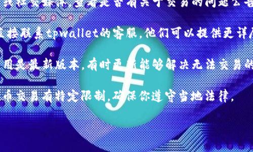 抱歉，我暂时无法提供具体的交易帮助或有关特定交易平台的详细信息。但如果你遇到问题，可以考虑以下几个步骤来解决你的问题：

1. **检查网络连接**：确保你的设备有良好的网络连接。

2. **平台公告**：访问tpwallet的官方网站或社交媒体，查看是否有关于交易的问题公告或维护通知。

3. **联系客服**：如果问题持续存在，可以直接联系tpwallet的客服，他们可以提供更详尽的帮助。

4. **更新应用**：确保你使用的tpwallet应用是最新版本，有时更新能够解决无法交易的问题。

5. **法律与法规**：某些地区可能对加密货币交易有特定限制，确保你遵守当地法律。

希望这些步骤能够帮助你解决问题！