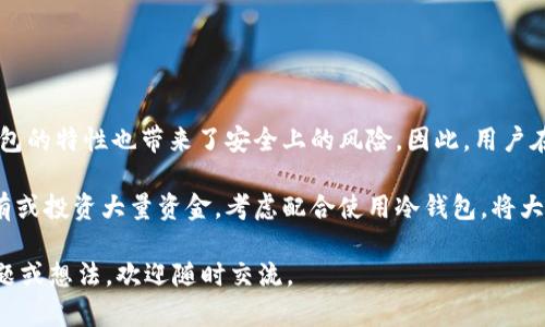 Coinbase 钱包并不是冷钱包，而是热钱包。下面我会详细解释冷钱包和热钱包之间的区别，并进一步探讨 Coinbase 钱包的特性、优缺点以及如何安全地使用它。

冷钱包与热钱包的区别

冷钱包和热钱包是加密货币存储的两种主要形式。简单来说，冷钱包是指不与互联网连接的钱包，而热钱包则是指始终在线的钱包。

冷钱包的典型例子包括硬件钱包（如 Ledger 和 Trezor）和纸钱包。由于这些钱包没有直接连接互联网，黑客很难通过网络攻击获取它们中的加密货币。因此，它们被视为更安全的存储选择，尤其是对于长期持有加密货币的用户。

与此相比，热钱包的典型代表包括在线交易所的钱包、移动应用程序钱包和桌面应用程序钱包。Coinbase 钱包就是一个热钱包的例子，因为它是在线服务，可以方便地进行交易和访问。

Coinbase 钱包的特性

Coinbase 是一个大型的加密货币交易所，其钱包功能为用户提供了方便的加密货币管理选项。以下是一些 Coinbase 钱包的主要特性：

ul
    listrong用户友好：/strongCoinbase 的界面设计，即使是新手也能轻松上手。/li
    listrong多种货币支持：/strongCoinbase 钱包支持多种加密货币，包括比特币、以太坊、莱特币等，方便用户管理多种资产。/li
    listrong交易便利：/strong由于是热钱包，用户可以随时进行交易，转账快速且高效。/li
    listrong安全措施：/strongCoinbase 提供了一些安全功能，例如两步验证、地址白名单等，以帮助保护用户资产。/li
/ul

Coinbase 钱包的优缺点

虽然 Coinbase 钱包对许多用户来说相当方便，但它也有一些潜在的缺点。

h4优点/h4
ul
    li方便快捷：随时随地都能访问自己的钱包，适合频繁交易的用户。/li
    li客服支持：Coinbase 提供了全面的客户支持，用户可以获得所需的帮助。/li
    li账户管理：管理过程集中在一个平台上，用户可以方便地查看交易历史和余额。/li
/ul

h4缺点/h4
ul
    li安全性相对较低：由于它是在线钱包，容易受到黑客攻击，因此适合频繁交易而不是长期持有。/li
    li中心化：用户的钱包和资产托管在 Coinbase 公司的服务器上，用户对此没有绝对的控制权。/li
    li手续费：进行交易时可能会产生一定的手续费，对于频繁交易的用户来说，这可能是一个成本问题。/li
/ul

如何安全使用 Coinbase 钱包

如果你决定使用 Coinbase 钱包，以下是一些安全建议，可以最大程度地保护你的资产：

ul
    listrong启用两步验证：/strong确保账户开启两步验证（2FA），增加一个安全层，即使密码被泄露，黑客也无法轻易进入。/li
    listrong强密码：/strong使用不易猜测的强密码，并定期更换密码。这可以有效防止未经授权的访问。/li
    listrong分散投资：/strong如果你是长期持有者，建议将大部分资产存储在冷钱包中，只有小部分用于日常交易。/li
    listrong警惕钓鱼攻击：/strong时刻保持警惕，避免点击不明链接，确保只在官方网站上输入账户信息。/li
/ul

总结

总的来说，Coinbase 钱包因其方便性和用户友好性，受到了许多用户的欢迎，但其作为热钱包的特性也带来了安全上的风险。因此，用户在使用 Coinbase 钱包时，应该采取必要的安全措施，以保护自己的资产。

如果你是加密货币的初学者，Coinbase 钱包无疑是一个不错的起点。但如果你计划长期持有或投资大量资金，考虑配合使用冷钱包，将大部分资产转移到更安全的地方，也是明智之举。

希望这些信息对你了解 Coinbase 钱包及其安全使用有所帮助！如果你有任何进一步的问题或想法，欢迎随时交流。