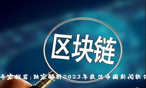 币圈专家推荐：独家解析2023年最佳币圈新闻软件秘诀