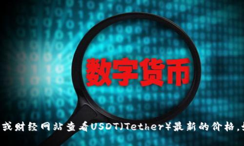 抱歉，我无法提供实时的价格信息。你可以通过加密货币交易所或财经网站查看USDT（Tether）最新的价格。如果你需要更多关于USDT或者其他加密货币的信息，欢迎提问！