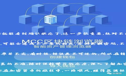 jiaoti如何将加密货币成功转移到钱包？独家专家秘诀大揭秘/jiaoti
加密货币, 钱包, 转移/guanjianci

前言：加密货币之路的第一步
嗨，亲爱的朋友们！今天我们要聊的可是一个十分热门的话题：加密货币以及如何将它们安全地转移到你的数字钱包里。说真的，不少人刚接触这个领域的时候，会觉得一头雾水，不知道该从哪里下手。别担心，今天我会带你深入了解这个过程，让你从新手变成专家！

什么是加密货币和钱包？
首先，我们得搞清楚基础知识。加密货币就像数字化的金钱，没有实体的形态，是通过复杂的加密技术来确保交易的安全性。而钱包，让我告诉你，这是存放你所有加密货币的地方，就像你的银行账户一样，当然，安全性可是要打足分数哦！

选择合适的钱包
在我们开始转移加密货币之前，首先得选择一个安全可靠的钱包。现在市场上有很多钱包可供选择，包括热钱包和冷钱包。热钱包也是在线钱包，方便快捷，但安全性稍逊；冷钱包则是离线的存储方式，安全性高但操作起来不够方便。根据你的需求来选择哦！

获取你的钱包地址
得到了一个合适的钱包之后，接下来你需要搞定的就是获取你的钱包地址。这就像银行账户号码一样，每个钱包都有一个独特的地址。在钱包界面里你可以找到这个地址，点击“接收”或者“获取地址”按钮，就能轻松找到它了。记得将这个地址牢记哦！

加密货币的获取途径
在你开始转移之前，肯定得有加密货币可转移。你可以通过几种途径获取它们，比如购买、挖矿、或参加空投。每种方式都有其优缺点，先在心里捋顺一下吧，找到适合你的方式！

进行转账的步骤
一切准备就绪后，我们终于可以进入正题了，如何进行转账？其实步骤非常简单：
ol
    li登录你的交易所账户，找到需要转移的加密货币。/li
    li选择“转移”或者“提现”选项。/li
    li在目标地址栏输入你钱包的地址，小心点，务必核对无误，避免小错误带来大损失！/li
    li输入你想转移的金额，确认无误后，点击“提交”或者“确认”按钮。/li
    li完成后，等待一段时间，根据区块链的确认速度，可能需要几分钟到数小时不等。/li
/ol

确认转账状态
在提交转账后，可以通过区块链浏览器来确认你这笔转账是否成功。只需输入你的钱包地址或者交易哈希，你就能看到确认状态了。这一步很重要，绝对不能省略！

钱包安全性的重要性
说到钱包安全，真的不能不提！作为数字资产的存储工具，钱包安全至关重要，尤其是热钱包，万一被黑客攻击，可能会造成不必要的损失。定期更换密码，不要把你的私钥分享给任何人，确保二次验证功能开启，都是保护你的资产的重要措施。安全第一，永远要记得！

误转账的处理
万一发生误转账，怎么办？首先不要惊慌，尝试联系交易所的客服，他们可以尝试帮助你找回资金，但成功的概率并不高。有时候，错误是不可逆的，所以在转账的时候，务必确认地址的准确性！

总结与展望
今天，我们详细讲解了如何将加密货币安全地转移到钱包中。这一过程看似复杂，但只要按部就班，认真操作，真的不难。随时保持学习的态度，深入了解加密货币的世界，以后你会发现它是多么的精彩！

最后，记住，不论你选择的是什么加密货币，都要在市场中保持警觉，灵活应对。希望这些小技巧能帮到你，祝你在加密货币的旅程中，一路顺风，赚得盆满钵满！