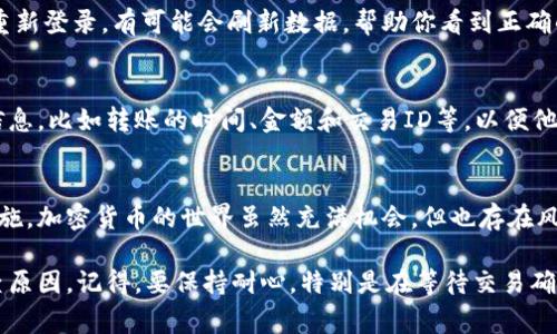 如果你的币在 TP Wallet 中不显示，可能是由于以下几个原因造成的。我们可以逐一排查并解决这个问题。以下是一些常见的解决方案。

1. 确认币种是否被支持
第一步，确认你在 TP Wallet 中转入的币种是否被该钱包支持。你可以访问 TP Wallet 的官网或其官方社区，看看该钱包支持哪些币种。并非所有的加密货币都能在每个钱包中显示和使用。

2. 确认转账状态
接下来，检查一下你的转账是否完成。你可以通过区块链浏览器来查询你的交易状态。在浏览器中输入你的交易ID（TxID），可以查看该笔交易是否已被网络确认。如果交易尚未完成，可能需要等待一些时间。

3. 检查钱包地址
在进行转账之前，一定要检查一下你输入的钱包地址是否正确。输入错误的地址可能导致资金丢失。这就好像你把邮件寄到错误的地址，当然收不到了。如果你发现地址不对，请联系相关平台，看看有没有办法找回。

4. 更新钱包
确保你的 TP Wallet 是最新版本。开发者经常会推送更新，修复一些已知的bug。如果你的钱包版本较旧，可能会导致显示异常。有时候，简单的更新就能够解决问题。

5. 手动添加代币
在一些情况下，你可能需要手动添加代币。有些代币在钱包中不会自动显示，需要你手动输入合约地址。你可以在项目的官方网站或社区中找到合约地址。输入时请确保地址输入准确，以免显示错误。

6. 清除缓存或重新登录
一些用户报告说，清除钱包的缓存或重新登录有时会解决显示问题。退出账号后再重新登录，有可能会刷新数据，帮助你看到正确的信息。

7. 联系客服支持
如果以上方法都没有奏效，建议联系 TP Wallet 的客服支持团队。提供你的详细信息，比如转账的时间、金额和交易ID等，以便他们帮助你更好地排查问题。

8. 注意安全性
最后，确保你的钱包安全。定期更换密码，启用双重认证等都是保护你资产的重要措施。加密货币的世界虽然充满机会，但也存在风险，保持警惕总是明智的选择。

总结来说，如果你在 TP Wallet 中的币不显示，可以通过上述几个步骤来逐一排查原因。记得，要保持耐心，特别是在等待交易确认的过程中。希望这些信息能帮助你解决问题，祝你投资顺利！