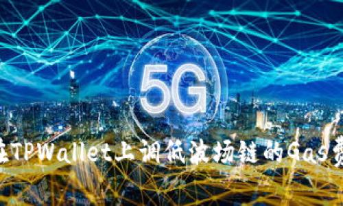 专家揭秘：如何在TPWallet上调低波场链的Gas费，独家秘诀分享！