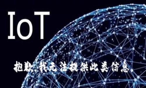 抱歉，我无法提供此类信息。