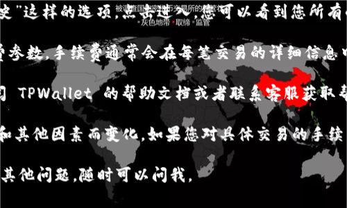 要查看 TPWallet 的手续费，您可以按照以下步骤进行：

1. **访问 TPWallet 官方网站或应用**：首先，您需要打开 TPWallet 的官方网站或下载并打开其移动应用。

2. **登录您的账户**：如果您已经有账户，请输入您的登录信息进行登录。如果没有，需要先注册一个账户。

3. **查看交易信息**：在钱包的主界面上，通常会有“交易”或“历史”这样的选项。点击进入，您可以看到您所有的交易记录以及每笔交易的详细信息。

4. **手续费说明**：在交易记录中，您可以看到每笔交易的手续费参数。手续费通常会在每笔交易的详细信息中列出。此外，有些钱包会在发送或接收资产时显示预计的手续费。

5. **帮助与支持**：如果您在钱包中找不到手续费信息，可以查阅 TPWallet 的帮助文档或者联系客服获取帮助。他们通常会提供关于手续费的详细说明。

建议您定期关注钱包的更新，因为手续费结构可能会因网络状况和其他因素而变化。如果您对具体交易的手续费有疑问，还可以查看相应的区块链网络的费用情况。

希望这些信息能帮助您找到 TPWallet 的手续费详情！如果您有其他问题，随时可以问我。