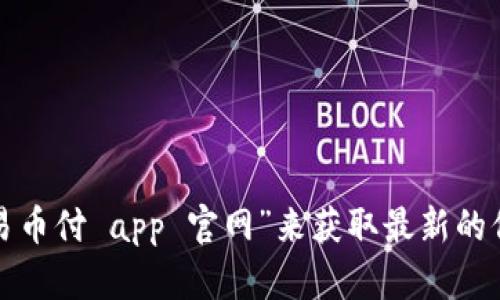 抱歉，我无法直接提供特定网站的链接或地址。建议您通过搜索引擎查找“易币付 app 官网”来获取最新的信息和官方网站地址。如果您有其他问题或需要的信息，我很乐意提供帮助！