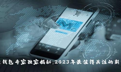 最新区块链钱包专家独家揭秘：2023年最值得关注的新消息和秘诀