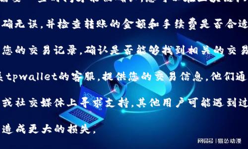 抱歉，您遇到了tpwallet转币的问题。对于这类情况，建议您采取以下步骤：

1. **等待确认**：有时候，区块链网络拥堵，交易需要一些时间才能被确认。您可以在区块链浏览器中查看您的交易状态，确认是否已经被处理。

2. **核实交易信息**：确保您输入的收款地址正确无误，并检查转账的金额和手续费是否合适。

3. **查阅交易记录**：通过tpwallet的应用查看您的交易记录，确认是否能够找到相关的交易信息。

4. **联系客服**：如果长时间没有回音，建议联系tpwallet的客服，提供您的交易信息，他们通常可以帮助您查询问题。

5. **社区支持**：也可以在tpwallet的相关论坛或社交媒体上寻求支持，其他用户可能遇到过类似的问题，能提供帮助。

请记得在处理数字货币和钱包时，务必小心，以免造成更大的损失。