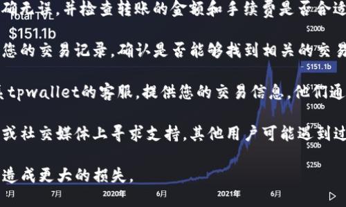 抱歉，您遇到了tpwallet转币的问题。对于这类情况，建议您采取以下步骤：

1. **等待确认**：有时候，区块链网络拥堵，交易需要一些时间才能被确认。您可以在区块链浏览器中查看您的交易状态，确认是否已经被处理。

2. **核实交易信息**：确保您输入的收款地址正确无误，并检查转账的金额和手续费是否合适。

3. **查阅交易记录**：通过tpwallet的应用查看您的交易记录，确认是否能够找到相关的交易信息。

4. **联系客服**：如果长时间没有回音，建议联系tpwallet的客服，提供您的交易信息，他们通常可以帮助您查询问题。

5. **社区支持**：也可以在tpwallet的相关论坛或社交媒体上寻求支持，其他用户可能遇到过类似的问题，能提供帮助。

请记得在处理数字货币和钱包时，务必小心，以免造成更大的损失。