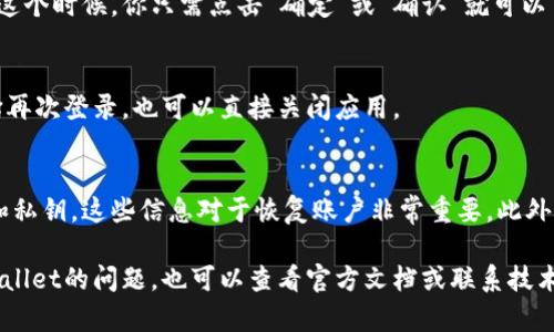 退出TPWallet其实很简单，只需要按照如下步骤操作即可。TPWallet是一款方便的加密货币钱包应用，用户可以通过它管理和交易多种数字资产。下面就来详细介绍一下如何退出TPWallet。

步骤一：打开TPWallet应用
首先，你需要在你的手机上找到TPWallet应用并打开它。如果你已经登录进了你的钱包，那么在主界面通常会看到你的资产信息、交易记录等。

步骤二：进入设置选项
在TPWallet的主界面上，通常会有一个“设置”或者“我的”选项。这个选项可能在屏幕的底部或顶部，具体位置可能因版本不同而有所差异。你可以点击这个选项，进入设置页面。

步骤三：选择退出账号
在设置页面中，寻找“退出账号”或者“登出”选项。这个选项可能在“账户管理”或“安全设置”等分类下。点击这个选项，系统会提示你确认退出操作。

步骤四：确认退出
当你点击退出后，TPWallet会弹出一个确认框，询问你是否确定要登出。这个时候，你只需点击“确定”或“确认”就可以了。如果你有未完成的交易，系统可能会提醒你确认是否要退出。

步骤五：退出成功
确认退出后，TPWallet会将你登出，你将回到登录界面。此时，你可以选择再次登录，也可以直接关闭应用。

小贴士
在使用TPWallet的时候，确保你记住了自己的登录信息，特别是助记词和私钥，这些信息对于恢复账户非常重要。此外，如果你在公共场合使用TPWallet，记得及时退出，保护好你的资产安全。

希望以上步骤能够帮助到你轻松退出TPWallet。如果你有其他关于TPWallet的问题，也可以查看官方文档或联系技术支持。他们通常会提供更详细的指导和帮助。