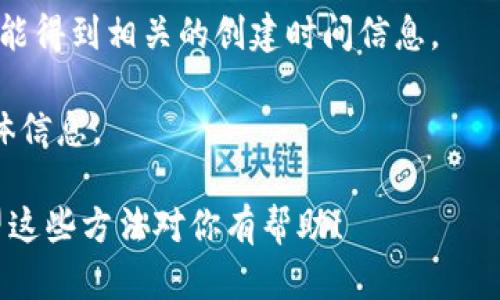 要查询TPWallet的创建时间，可以通过以下几种方式：

1. **官方网站查询**：访问TPWallet的官方网站，通常在他们的“关于我们”或“历史”页面可以找到相关信息。

2. **区块链浏览器**：如果TPWallet是基于某个区块链（如以太坊、币安智能链等）的钱包，你可以通过区块链浏览器输入相关的合约地址或交易ID，查找首次创建或首次交易的时间。

3. **社交媒体渠道**：在TPWallet的官方社交媒体账户（如Twitter、Telegram等）上寻找历史公告或贴文，很多项目会在成立时发布消息。

4. **社区讨论**：在Reddit、Bitcointalk等社区平台上询问其他用户，或许能得到相关的创建时间信息。

5. **客服咨询**：直接联系TPWallet的客服，询问他们关于创建时间的具体信息。

如果你有具体的TPWallet地址或相关信息，可以更为精准地进行查找。希望这些方法对你有帮助！