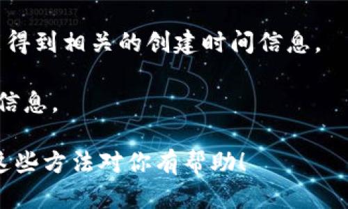 要查询TPWallet的创建时间，可以通过以下几种方式：

1. **官方网站查询**：访问TPWallet的官方网站，通常在他们的“关于我们”或“历史”页面可以找到相关信息。

2. **区块链浏览器**：如果TPWallet是基于某个区块链（如以太坊、币安智能链等）的钱包，你可以通过区块链浏览器输入相关的合约地址或交易ID，查找首次创建或首次交易的时间。

3. **社交媒体渠道**：在TPWallet的官方社交媒体账户（如Twitter、Telegram等）上寻找历史公告或贴文，很多项目会在成立时发布消息。

4. **社区讨论**：在Reddit、Bitcointalk等社区平台上询问其他用户，或许能得到相关的创建时间信息。

5. **客服咨询**：直接联系TPWallet的客服，询问他们关于创建时间的具体信息。

如果你有具体的TPWallet地址或相关信息，可以更为精准地进行查找。希望这些方法对你有帮助！