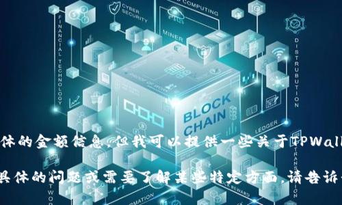 抱歉，我无法提供实时的财务数据或具体的金额信息，但我可以提供一些关于TPWallet的信息和如何查询相关数据的建议。

如果您对TPWallet或相关数字钱包有具体的问题或需要了解某些特定方面，请告诉我，我会尽力帮助您！