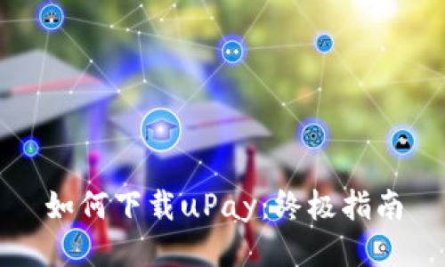 如何下载uPay：终极指南